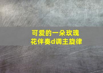 可爱的一朵玫瑰花伴奏d调主旋律