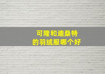 可隆和迪桑特的羽绒服哪个好