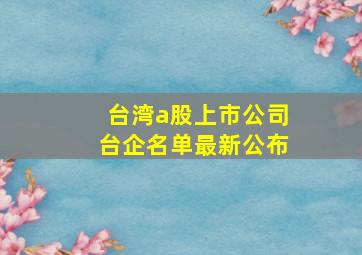 台湾a股上市公司台企名单最新公布