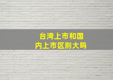 台湾上市和国内上市区别大吗