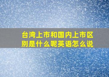 台湾上市和国内上市区别是什么呢英语怎么说