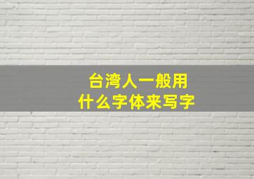 台湾人一般用什么字体来写字