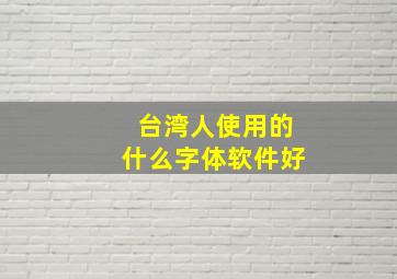 台湾人使用的什么字体软件好