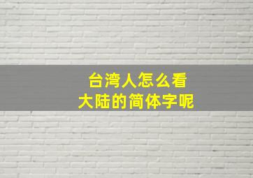 台湾人怎么看大陆的简体字呢