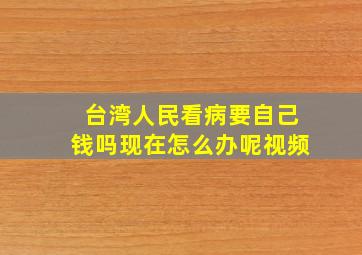 台湾人民看病要自己钱吗现在怎么办呢视频