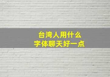 台湾人用什么字体聊天好一点