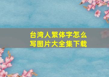 台湾人繁体字怎么写图片大全集下载