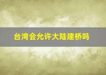 台湾会允许大陆建桥吗