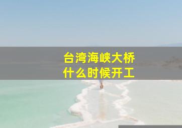 台湾海峡大桥什么时候开工