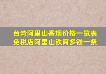 台湾阿里山香烟价格一览表免税店阿里山铁筒多钱一条