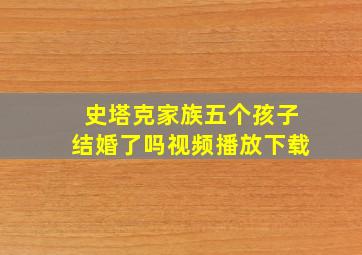 史塔克家族五个孩子结婚了吗视频播放下载