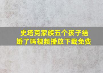 史塔克家族五个孩子结婚了吗视频播放下载免费