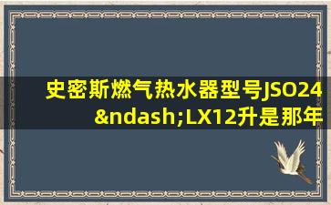 史密斯燃气热水器型号JSO24–LX12升是那年开始生产的