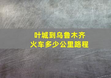 叶城到乌鲁木齐火车多少公里路程