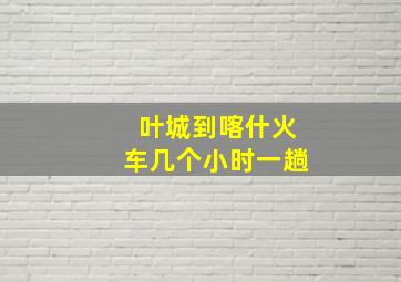 叶城到喀什火车几个小时一趟