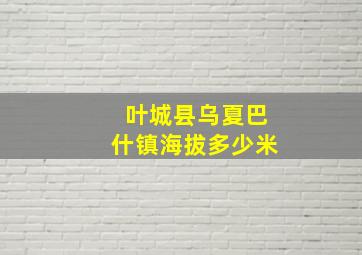 叶城县乌夏巴什镇海拔多少米