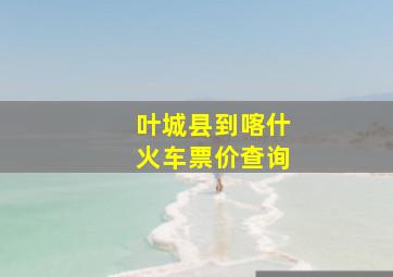 叶城县到喀什火车票价查询