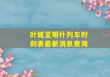 叶城至喀什列车时刻表最新消息查询