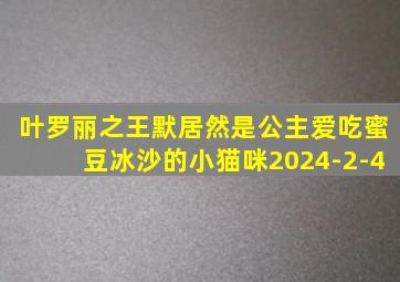 叶罗丽之王默居然是公主爱吃蜜豆冰沙的小猫咪2024-2-4