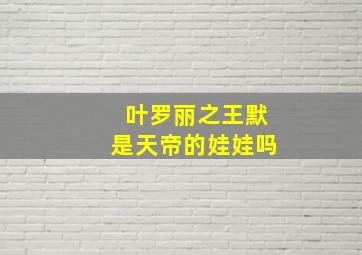 叶罗丽之王默是天帝的娃娃吗