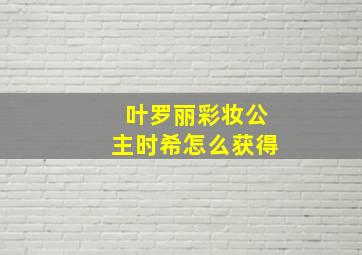 叶罗丽彩妆公主时希怎么获得