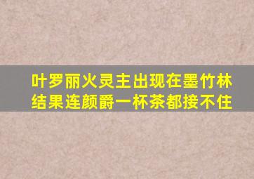 叶罗丽火灵主出现在墨竹林结果连颜爵一杯茶都接不住