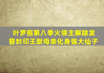 叶罗丽第八季火领主解除发簪封印王默母亲化身强大仙子