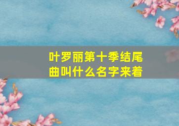 叶罗丽第十季结尾曲叫什么名字来着