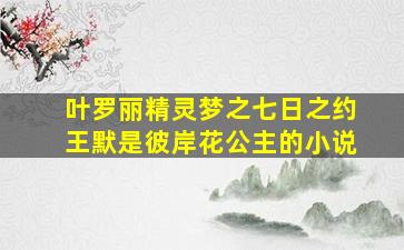 叶罗丽精灵梦之七日之约王默是彼岸花公主的小说