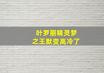 叶罗丽精灵梦之王默变高冷了