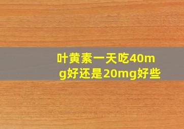 叶黄素一天吃40mg好还是20mg好些