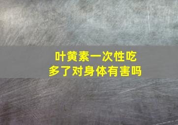 叶黄素一次性吃多了对身体有害吗