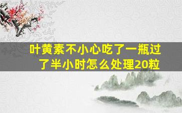 叶黄素不小心吃了一瓶过了半小时怎么处理20粒