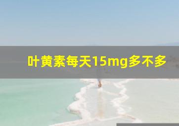 叶黄素每天15mg多不多