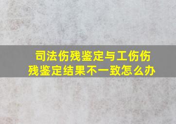 司法伤残鉴定与工伤伤残鉴定结果不一致怎么办