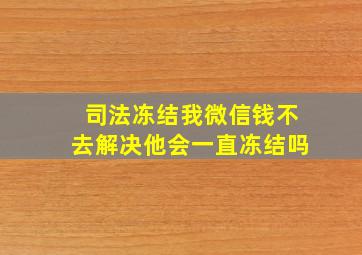 司法冻结我微信钱不去解决他会一直冻结吗