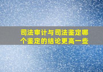 司法审计与司法鉴定哪个鉴定的结论更高一些