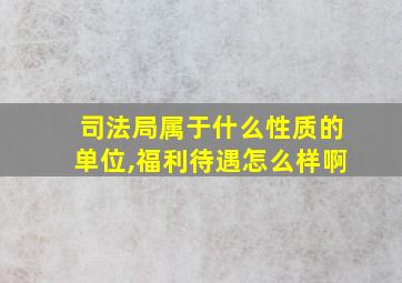 司法局属于什么性质的单位,福利待遇怎么样啊