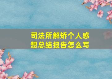 司法所解矫个人感想总结报告怎么写