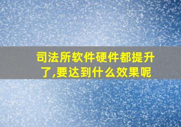 司法所软件硬件都提升了,要达到什么效果呢