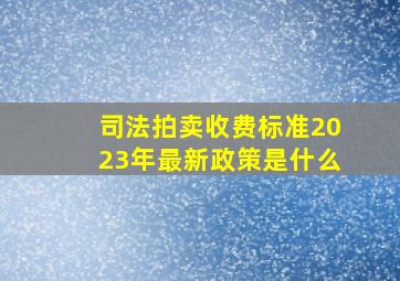 司法拍卖收费标准2023年最新政策是什么