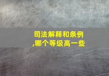 司法解释和条例,哪个等级高一些