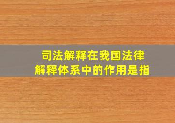 司法解释在我国法律解释体系中的作用是指