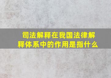 司法解释在我国法律解释体系中的作用是指什么