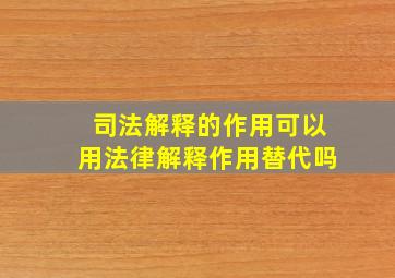 司法解释的作用可以用法律解释作用替代吗