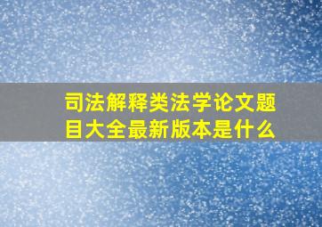 司法解释类法学论文题目大全最新版本是什么