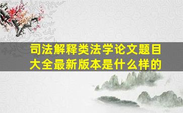 司法解释类法学论文题目大全最新版本是什么样的