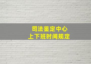 司法鉴定中心上下班时间规定