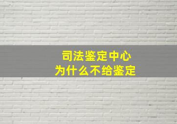 司法鉴定中心为什么不给鉴定