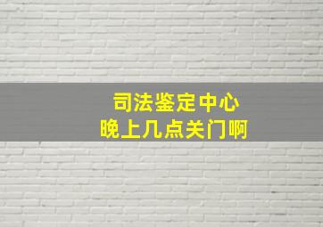 司法鉴定中心晚上几点关门啊